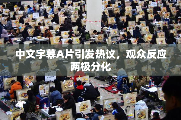 中文字幕A片引发热议，观众反应两极分化