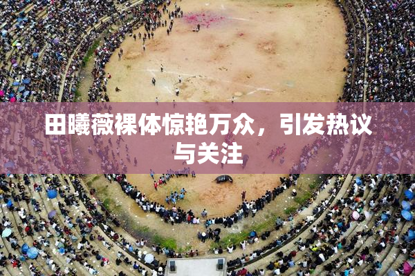 田曦薇裸体惊艳万众，引发热议与关注