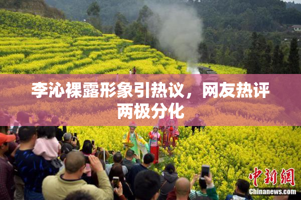 李沁裸露形象引热议，网友热评两极分化