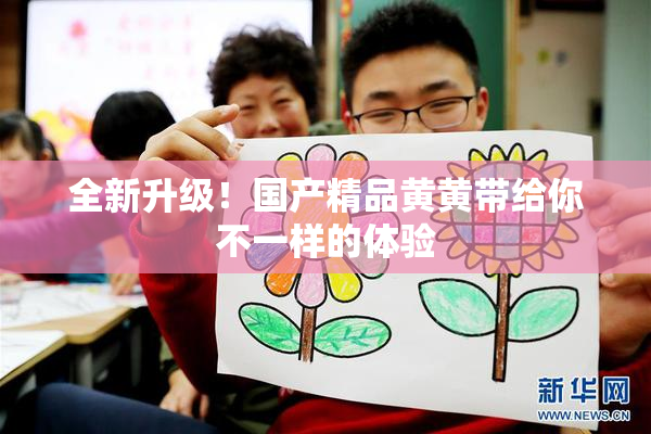 全新升级！国产精品黄黄带给你不一样的体验