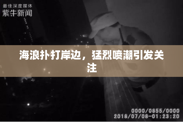 海浪扑打岸边，猛烈喷潮引发关注