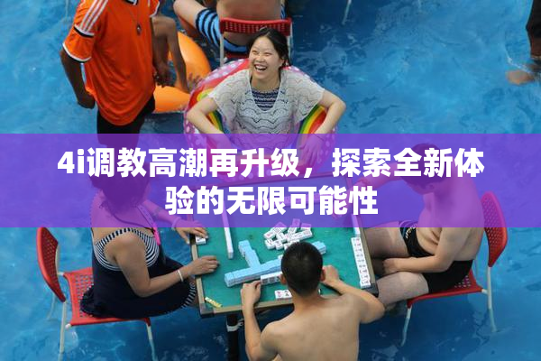 4i调教高潮再升级，探索全新体验的无限可能性