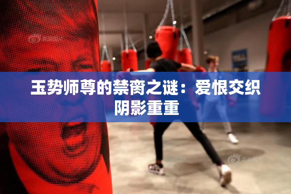 玉势师尊的禁脔之谜：爱恨交织阴影重重