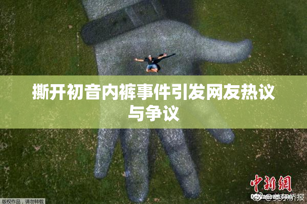 撕开初音内裤事件引发网友热议与争议