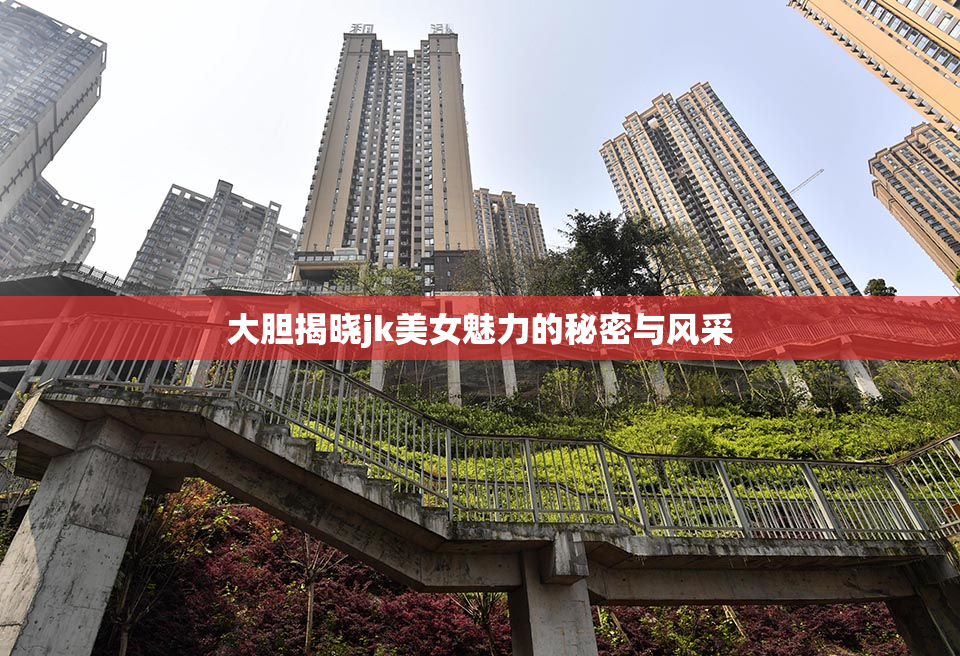 大胆揭晓jk美女魅力的秘密与风采