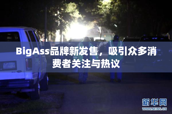 BigAss品牌新发售，吸引众多消费者关注与热议