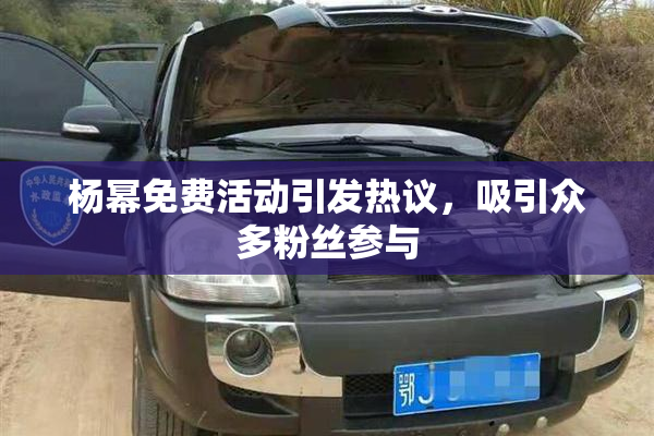 杨幂免费活动引发热议，吸引众多粉丝参与