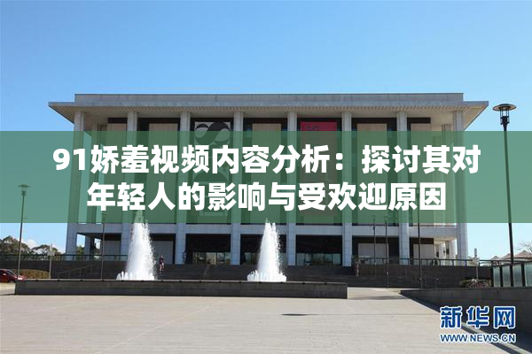 91娇羞视频内容分析：探讨其对年轻人的影响与受欢迎原因