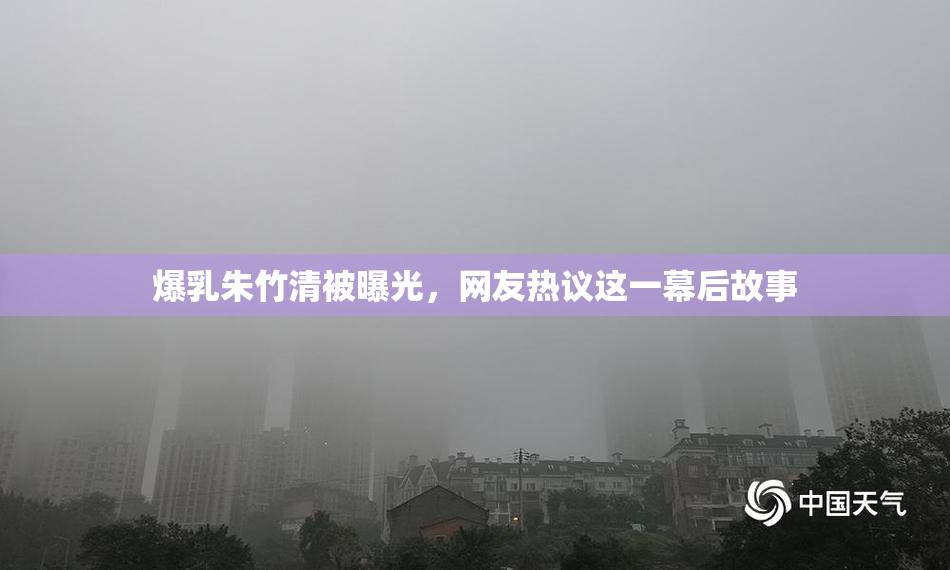 爆乳朱竹清被曝光，网友热议这一幕后故事