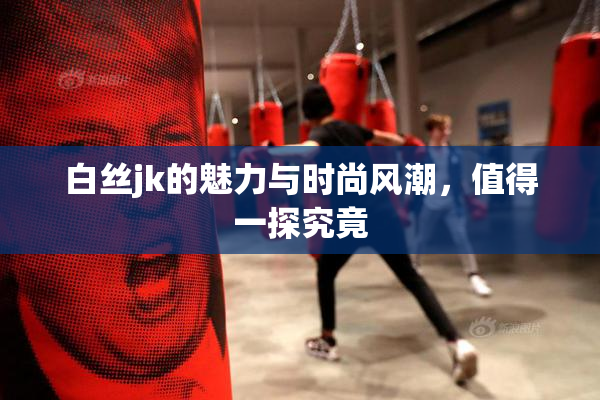 白丝jk的魅力与时尚风潮，值得一探究竟