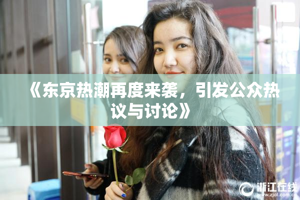 《东京热潮再度来袭，引发公众热议与讨论》