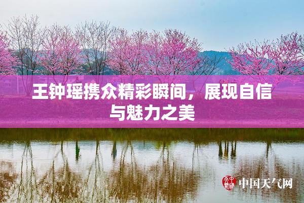 王钟瑶携众精彩瞬间，展现自信与魅力之美