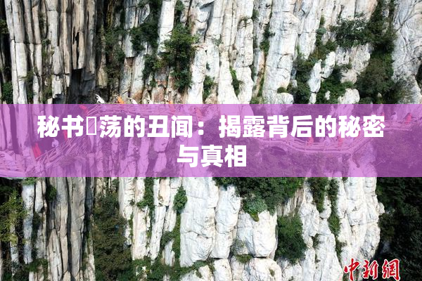 秘书婬荡的丑闻：揭露背后的秘密与真相