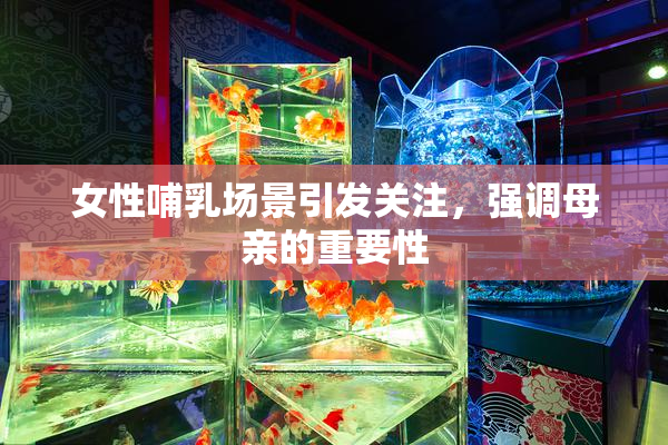 女性哺乳场景引发关注，强调母亲的重要性