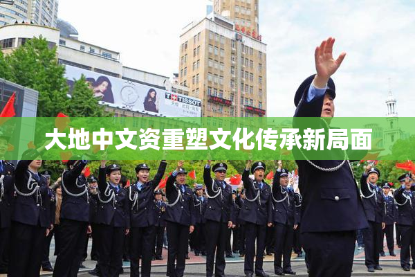 大地中文资重塑文化传承新局面
