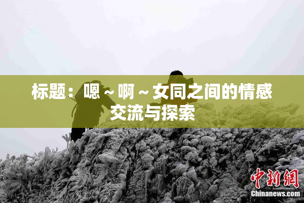 标题：嗯～啊～女同之间的情感交流与探索