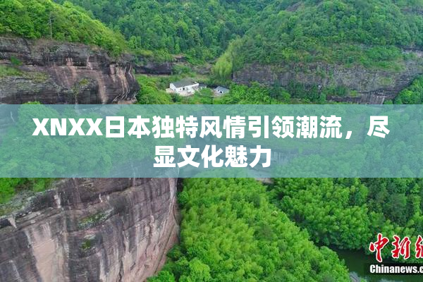 XNXX日本独特风情引领潮流，尽显文化魅力