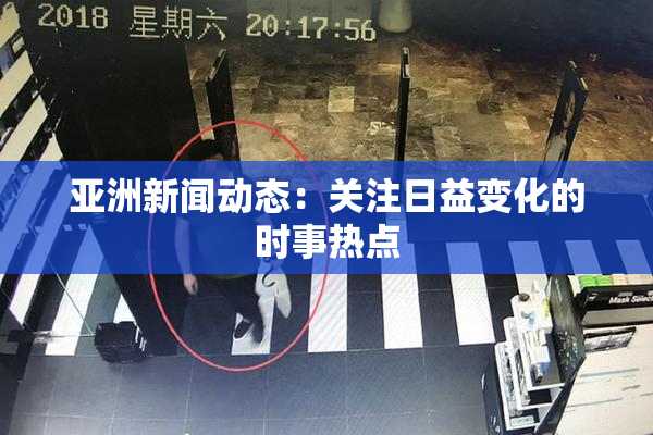 亚洲新闻动态：关注日益变化的时事热点