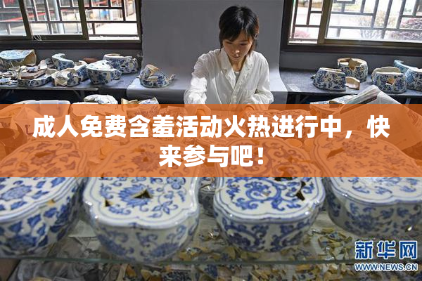 成人免费含羞活动火热进行中，快来参与吧！