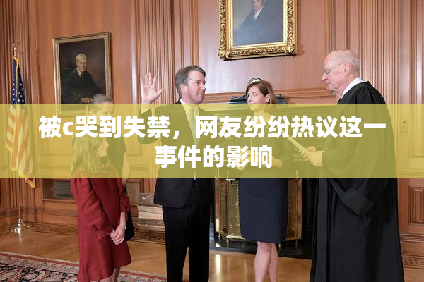 被c哭到失禁，网友纷纷热议这一事件的影响