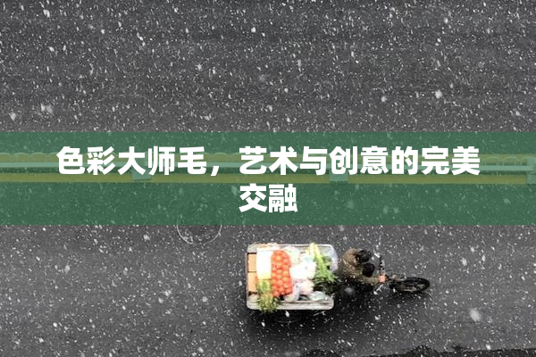 色彩大师毛，艺术与创意的完美交融