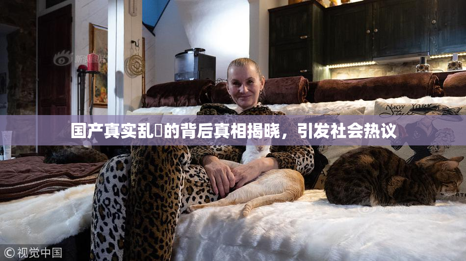 国产真实乱婬的背后真相揭晓，引发社会热议
