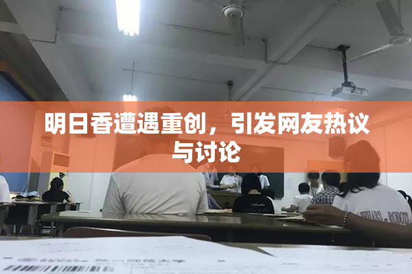 明日香遭遇重创，引发网友热议与讨论