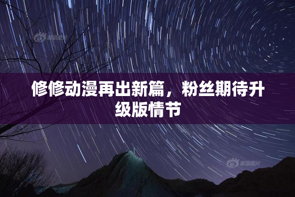修修动漫再出新篇，粉丝期待升级版情节