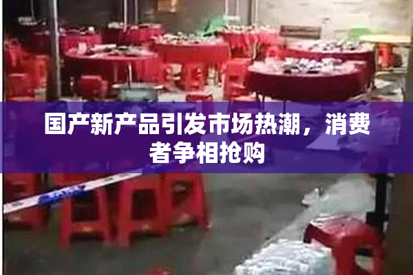 国产新产品引发市场热潮，消费者争相抢购