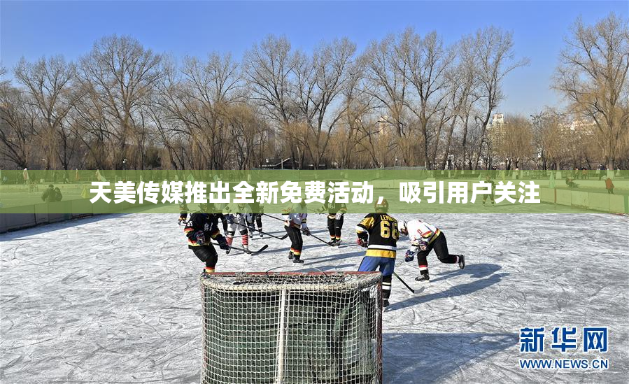 天美传媒推出全新免费活动，吸引用户关注
