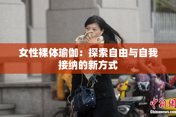 女性裸体瑜伽：探索自由与自我接纳的新方式