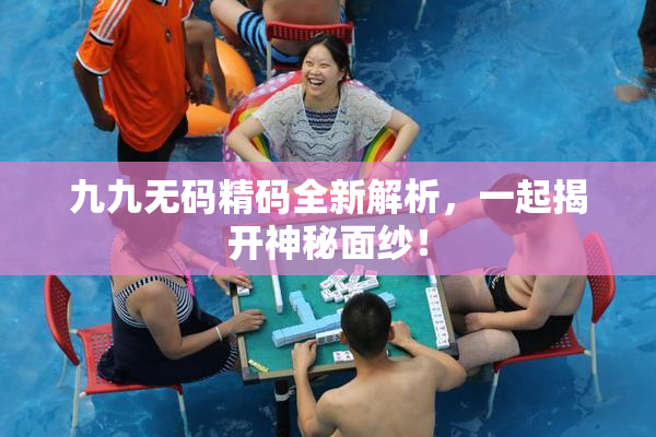 九九无码精码全新解析，一起揭开神秘面纱！