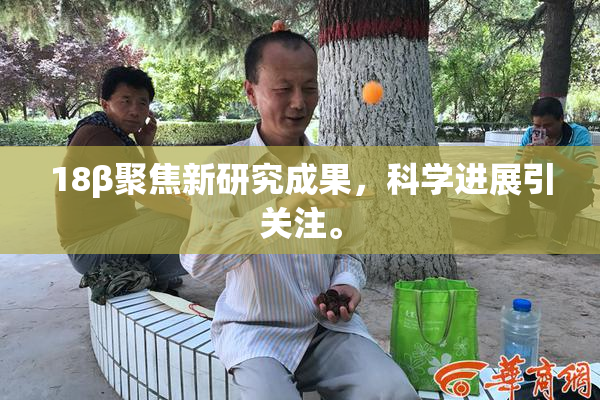 18β聚焦新研究成果，科学进展引关注。