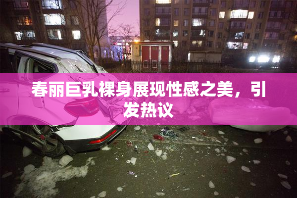春丽巨乳裸身展现性感之美，引发热议