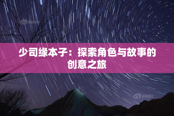 少司缘本子：探索角色与故事的创意之旅