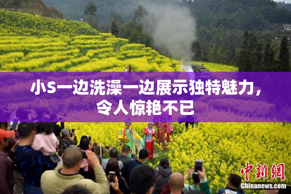 小S一边洗澡一边展示独特魅力，令人惊艳不已