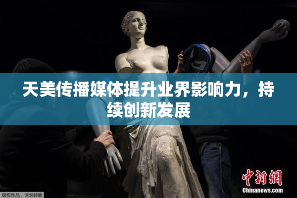 天美传播媒体提升业界影响力，持续创新发展