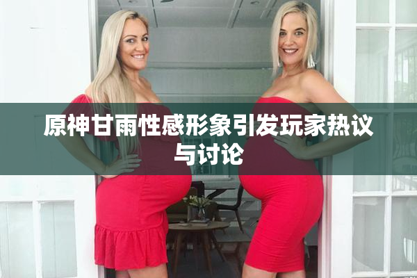 原神甘雨性感形象引发玩家热议与讨论