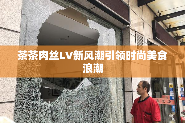 茶茶肉丝LV新风潮引领时尚美食浪潮