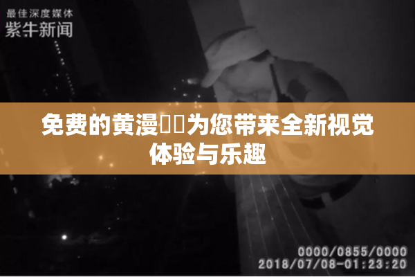 免费的黄漫❌‌为您带来全新视觉体验与乐趣