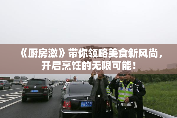 《厨房激》带你领略美食新风尚，开启烹饪的无限可能！