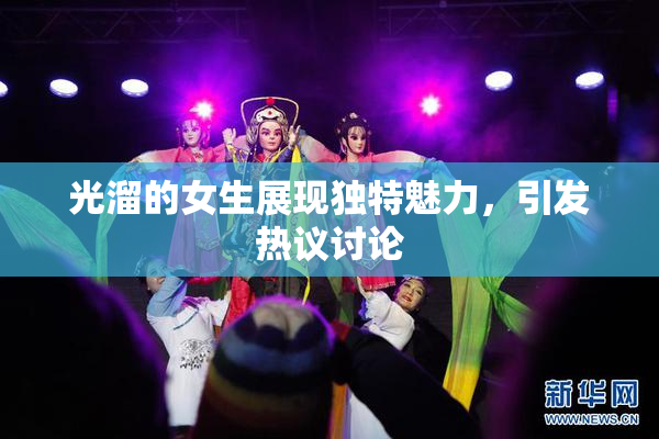 光溜的女生展现独特魅力，引发热议讨论