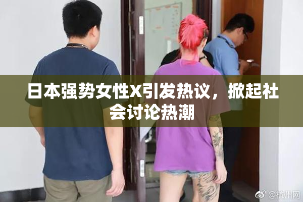 日本强势女性X引发热议，掀起社会讨论热潮