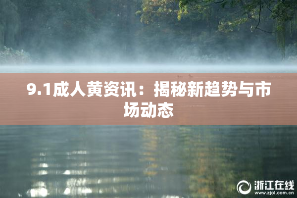 9.1成人黄资讯：揭秘新趋势与市场动态