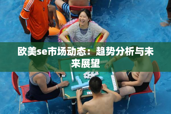 欧美se市场动态：趋势分析与未来展望
