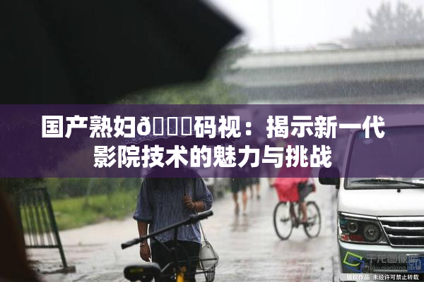 国产熟妇🈚码视：揭示新一代影院技术的魅力与挑战
