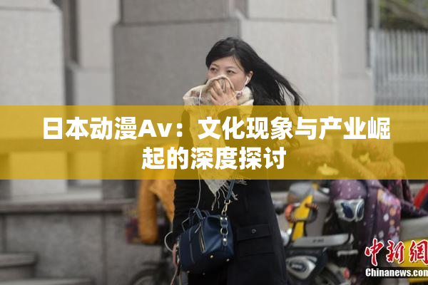 日本动漫Av：文化现象与产业崛起的深度探讨