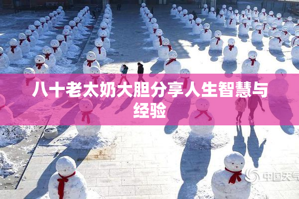 八十老太奶大胆分享人生智慧与经验