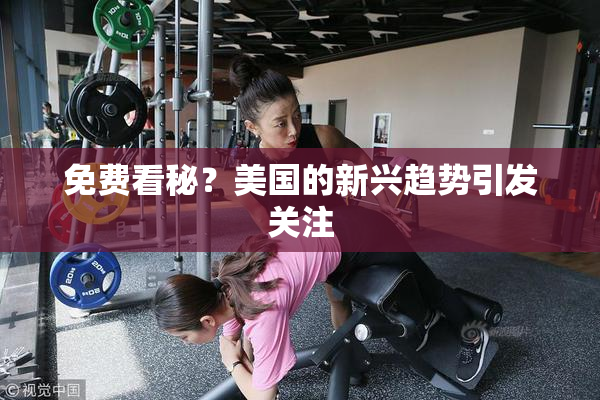 免费看秘？美国的新兴趋势引发关注