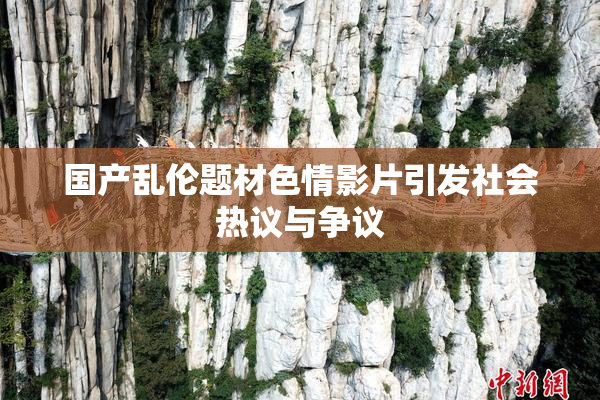 国产乱伦题材色情影片引发社会热议与争议